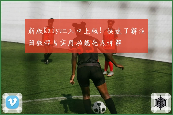 新版Kaiyun入口上线！快速了解注册教程与实用功能亮点详解