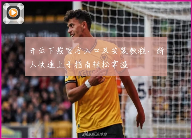 开云下载官方入口及安装教程，新人快速上手指南轻松掌握