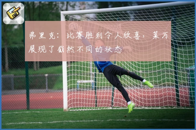 弗里克：比赛胜利令人欣喜，莱万展现了截然不同的状态