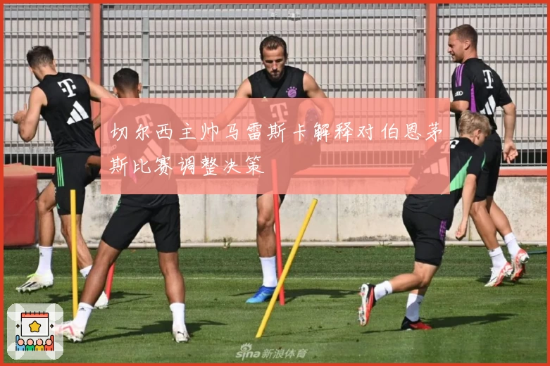 切尔西主帅马雷斯卡解释对伯恩茅斯比赛调整决策