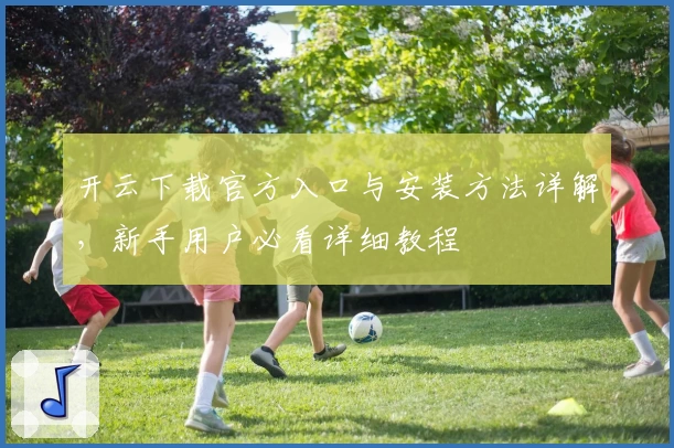 开云下载官方入口与安装方法详解，新手用户必看详细教程