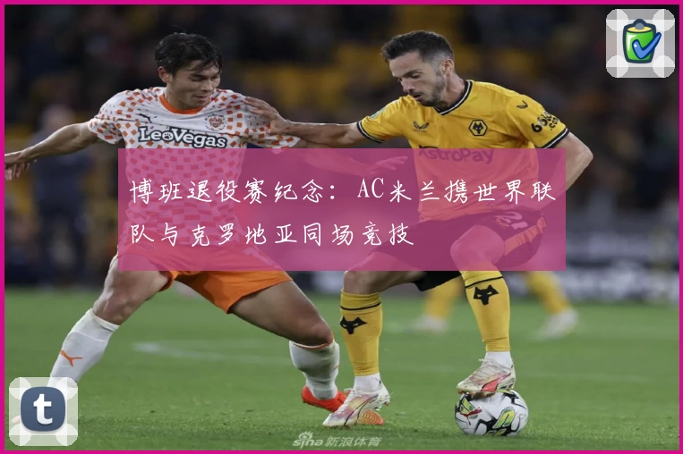 博班退役赛纪念：AC米兰携世界联队与克罗地亚同场竞技