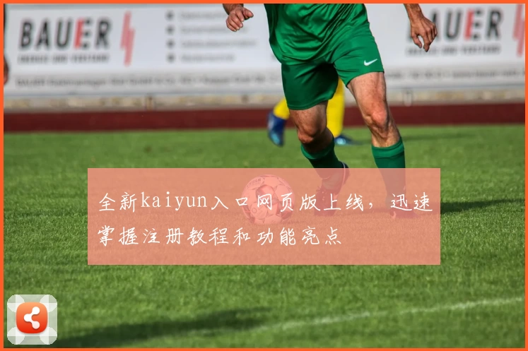 全新kaiyun入口网页版上线，迅速掌握注册教程和功能亮点