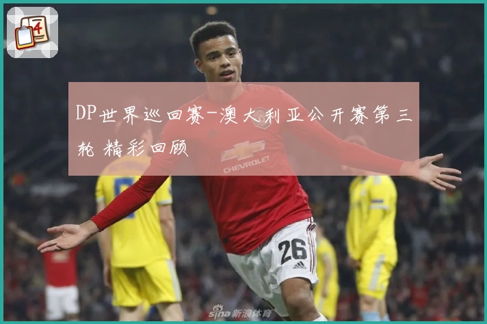 DP世界巡回赛-澳大利亚公开赛第三轮 精彩回顾