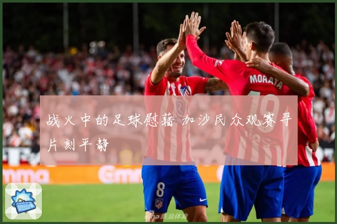 战火中的足球慰藉 加沙民众观赛寻片刻平静