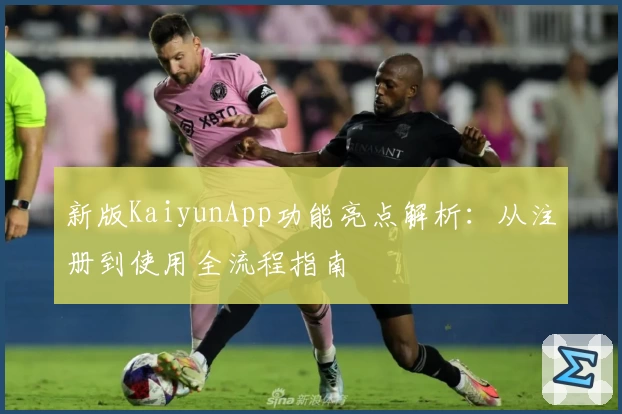 新版KaiyunApp功能亮点解析：从注册到使用全流程指南