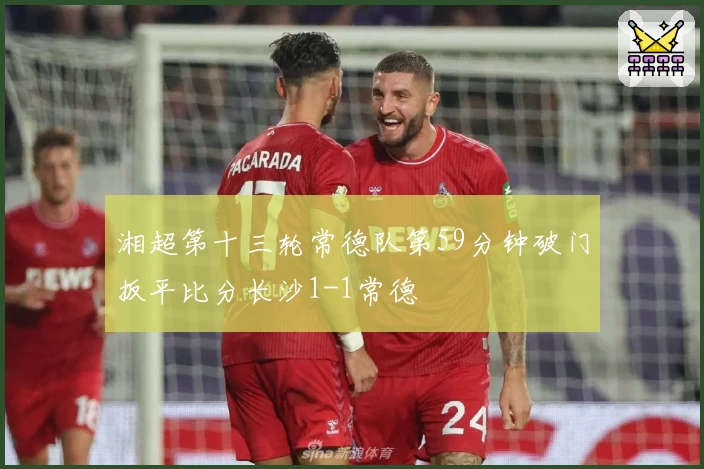 湘超第十三轮常德队第59分钟破门扳平比分长沙1-1常德