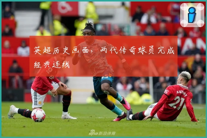 英超历史画面，两代传奇球员完成经典连线