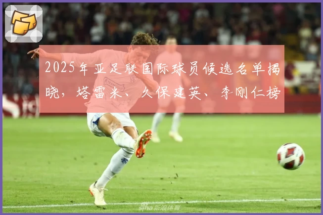 2025年亚足联国际球员候选名单揭晓，塔雷米、久保建英、李刚仁榜上有名
