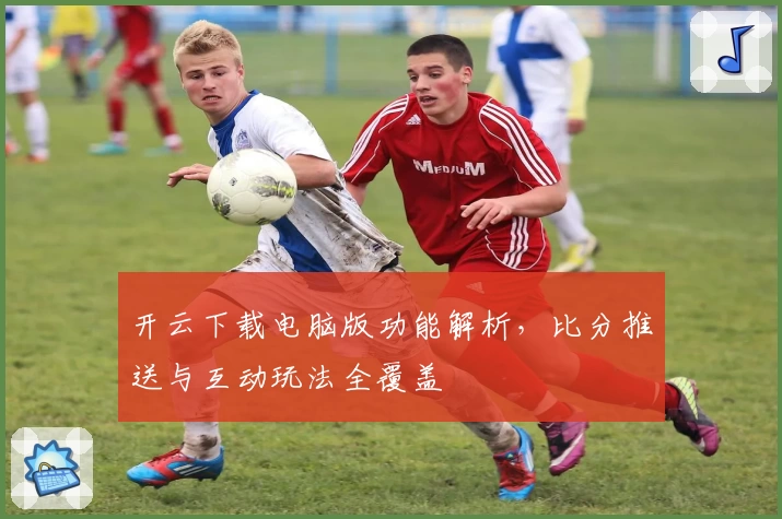 开云下载电脑版功能解析，比分推送与互动玩法全覆盖