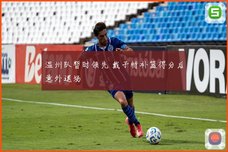 温州队暂时领先 戴子特补篮得分后意外退场
