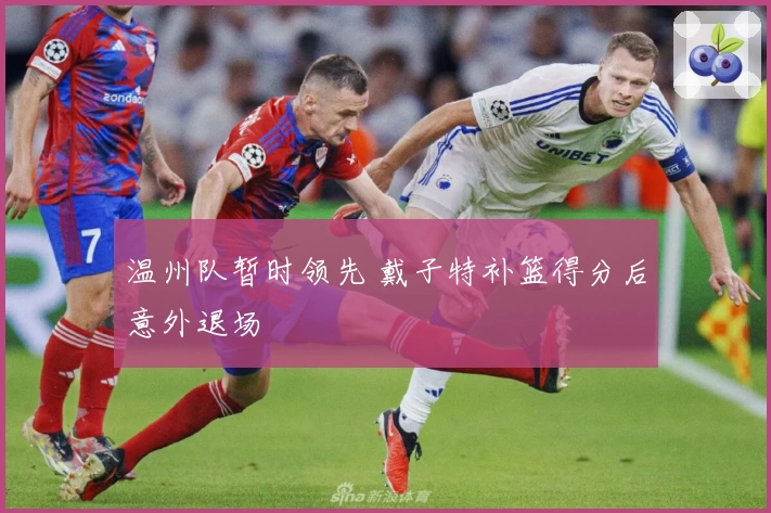 温州队暂时领先 戴子特补篮得分后意外退场