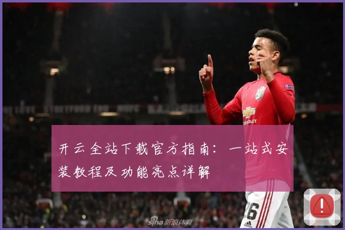 开云全站下载官方指南：一站式安装教程及功能亮点详解