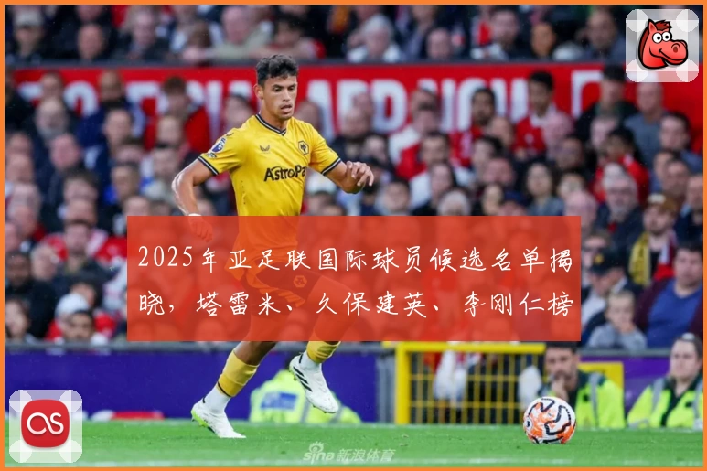 2025年亚足联国际球员候选名单揭晓，塔雷米、久保建英、李刚仁榜上有名