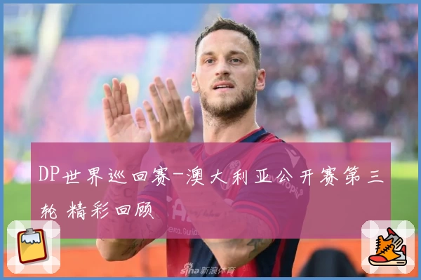 DP世界巡回赛-澳大利亚公开赛第三轮 精彩回顾