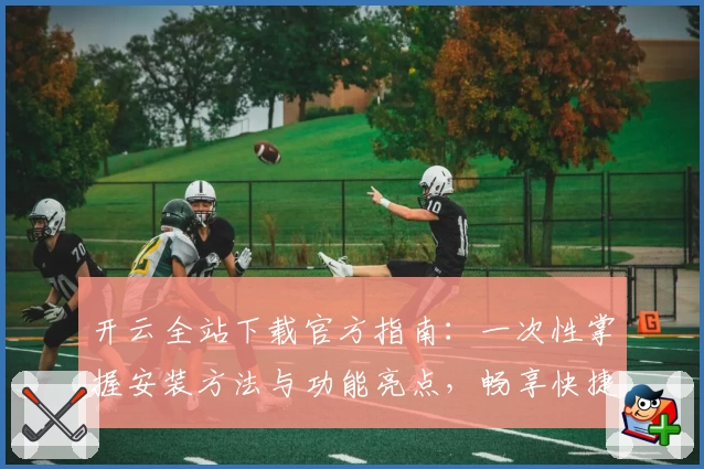 开云全站下载官方指南：一次性掌握安装方法与功能亮点，畅享快捷体验