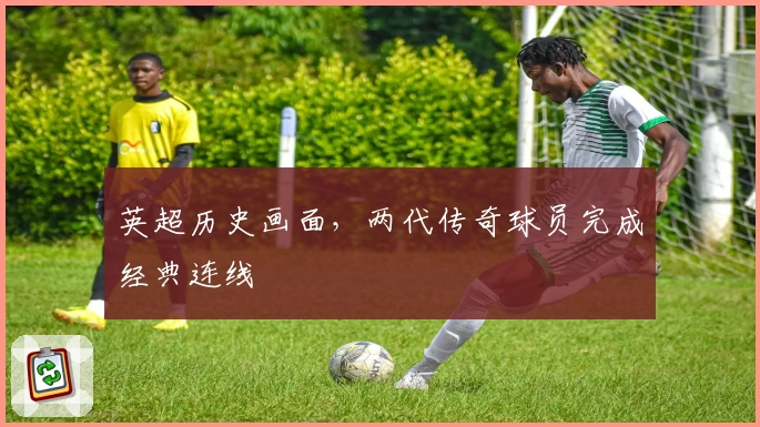 英超历史画面，两代传奇球员完成经典连线