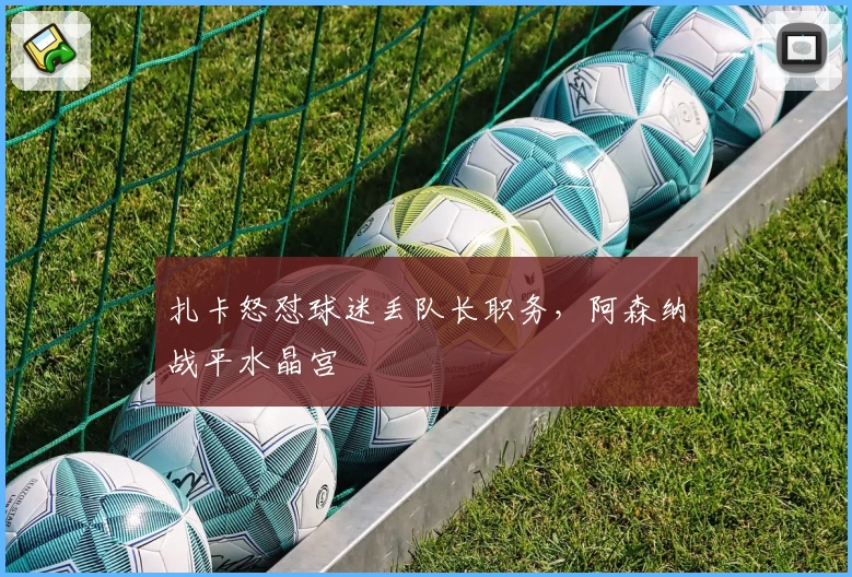 扎卡怒怼球迷丢队长职务，阿森纳战平水晶宫