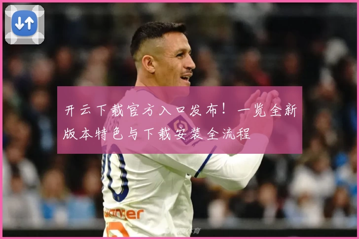 开云下载官方入口发布！一览全新版本特色与下载安装全流程