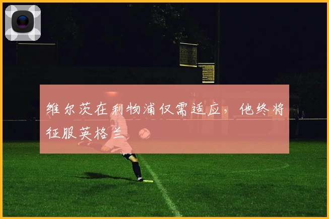 维尔茨在利物浦仅需适应，他终将征服英格兰
