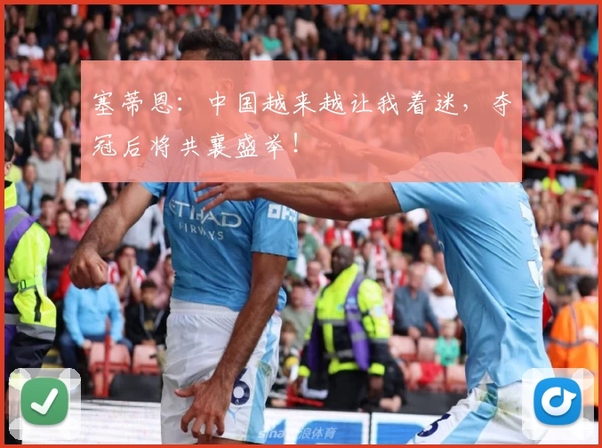 塞蒂恩:中国越来越让我着迷,夺冠后将共襄盛举!