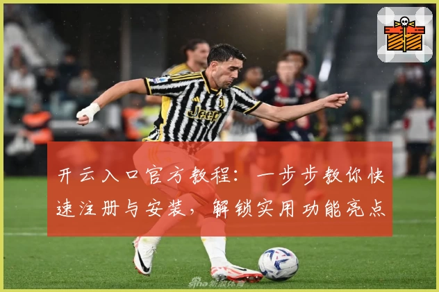 开云入口官方教程：一步步教你快速注册与安装，解锁实用功能亮点