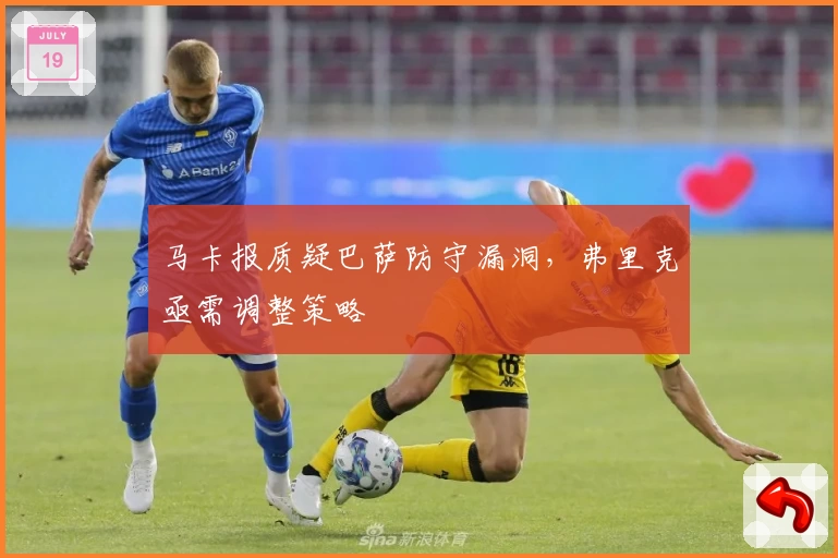 马卡报质疑巴萨防守漏洞，弗里克亟需调整策略