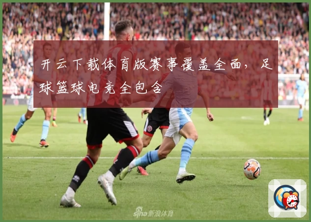 开云下载体育版赛事覆盖全面，足球篮球电竞全包含