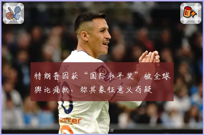 特朗普因获“国际和平奖”被全球舆论痛批，称其象征意义存疑