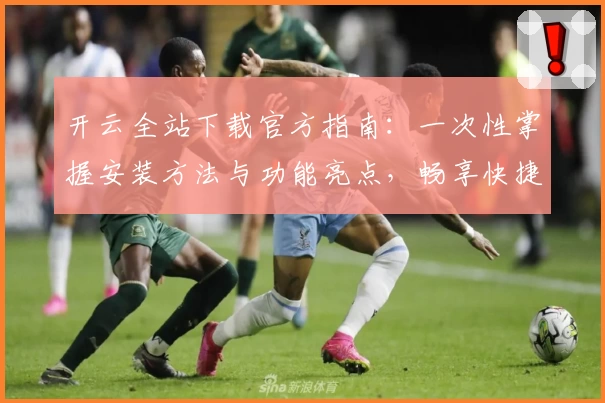 开云全站下载官方指南：一次性掌握安装方法与功能亮点，畅享快捷体验