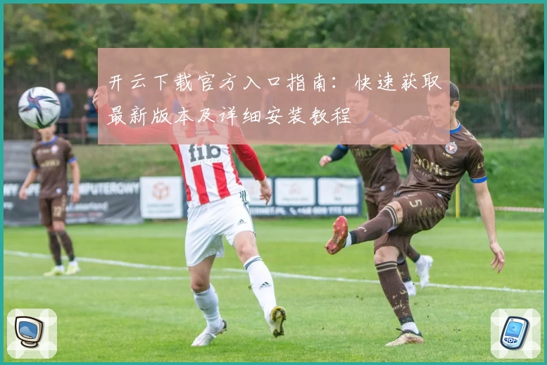 开云下载官方入口指南：快速获取最新版本及详细安装教程