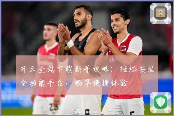 开云全站下载新手攻略：轻松安装全功能平台，畅享便捷体验