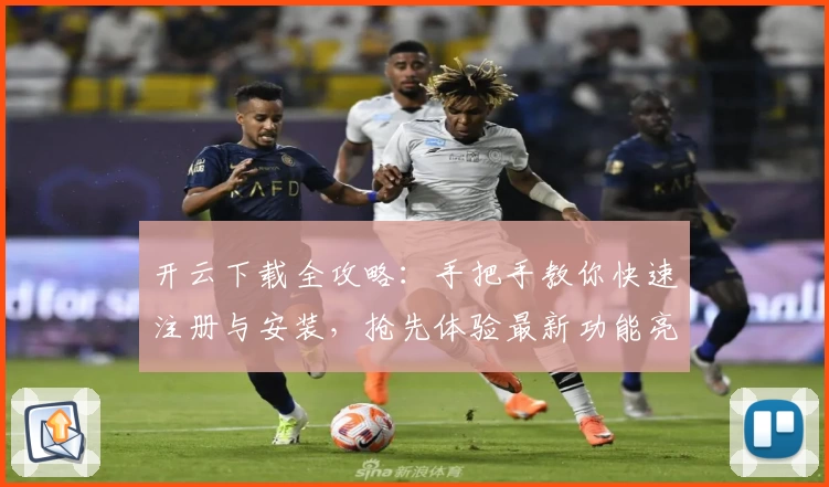 开云下载全攻略：手把手教你快速注册与安装，抢先体验最新功能亮点