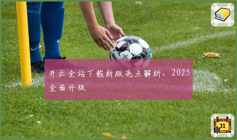 开云全站下载新版亮点解析，2025全面升级