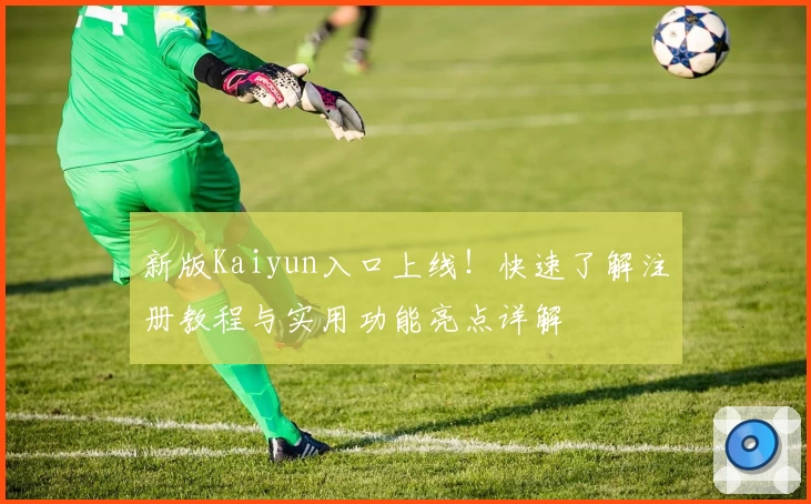 新版Kaiyun入口上线！快速了解注册教程与实用功能亮点详解