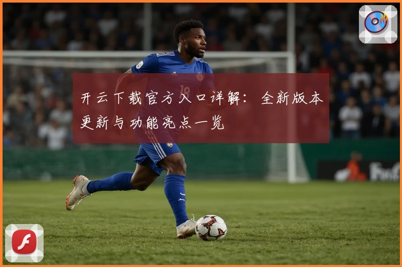 开云下载官方入口详解：全新版本更新与功能亮点一览