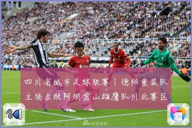 四川省城市足球联赛丨德阳重装队主场击败阿坝雪山雄鹰队川北赛区夺冠，两队赛前书信交流感人至深