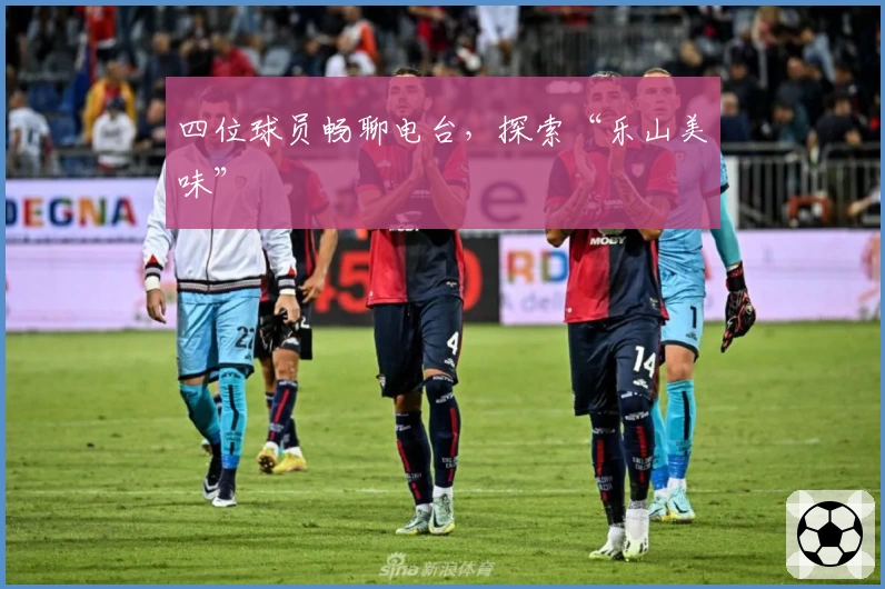 四位球员畅聊电台，探索“乐山美味”