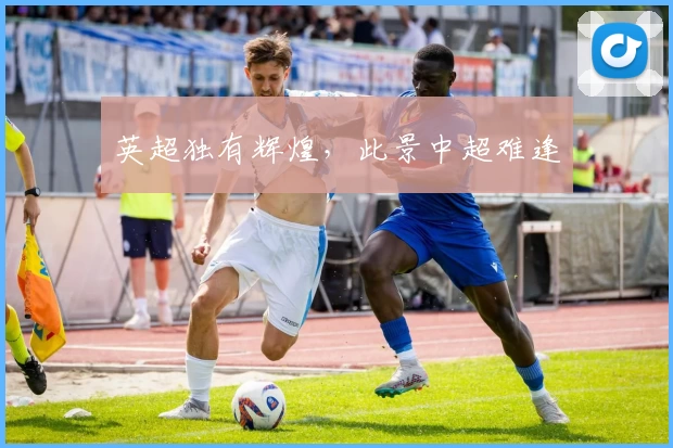 英超独有辉煌，此景中超难逢