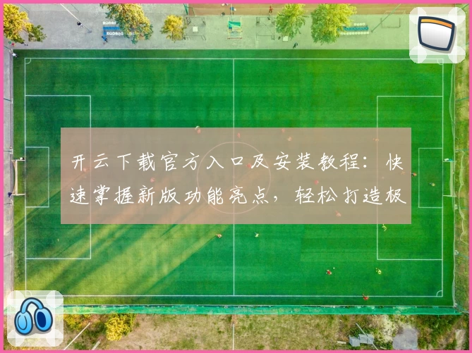 开云下载官方入口及安装教程：快速掌握新版功能亮点，轻松打造极致使用体验