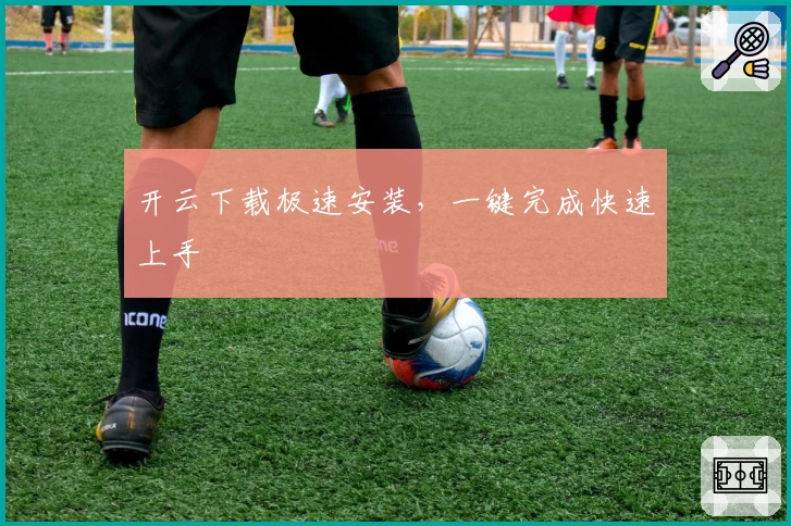 开云下载极速安装，一键完成快速上手