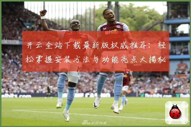开云全站下载最新版权威推荐：轻松掌握安装方法与功能亮点大揭秘