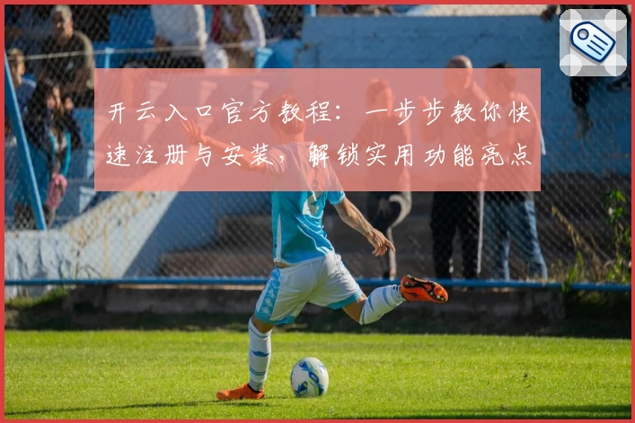 开云入口官方教程：一步步教你快速注册与安装，解锁实用功能亮点