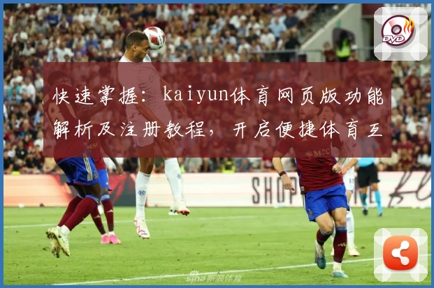 快速掌握：kaiyun体育网页版功能解析及注册教程，开启便捷体育互动新体验
