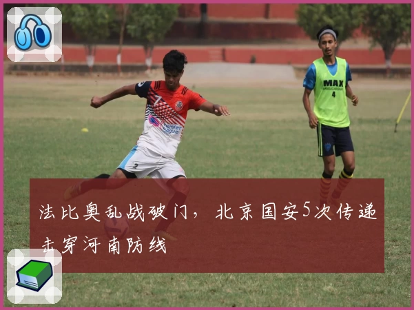 法比奥乱战破门，北京国安5次传递击穿河南防线