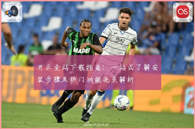 开云全站下载指南：一站式了解安装步骤及热门功能亮点解析