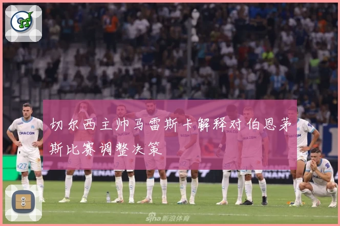 切尔西主帅马雷斯卡解释对伯恩茅斯比赛调整决策