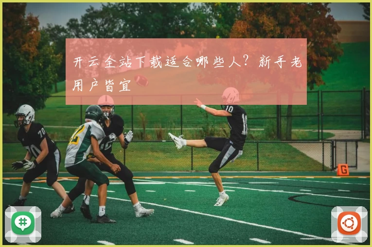 开云全站下载适合哪些人？新手老用户皆宜