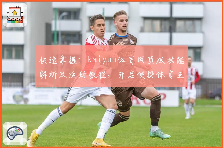 快速掌握：kaiyun体育网页版功能解析及注册教程，开启便捷体育互动新体验