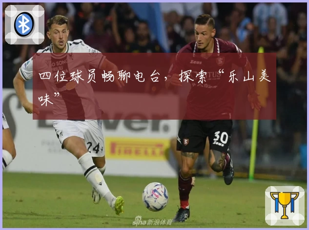 四位球员畅聊电台，探索“乐山美味”